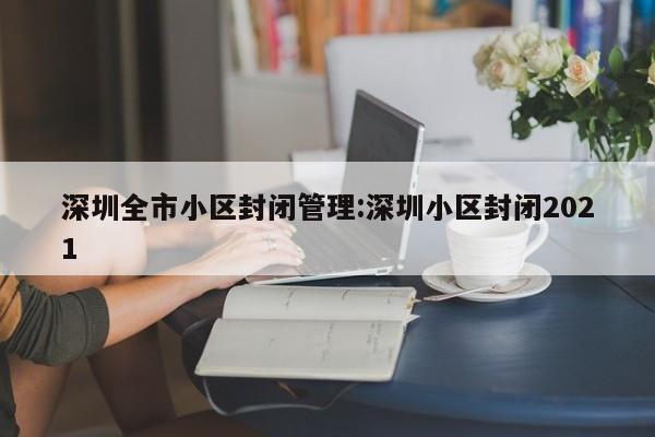 深圳全市小区封闭管理:深圳小区封闭2021