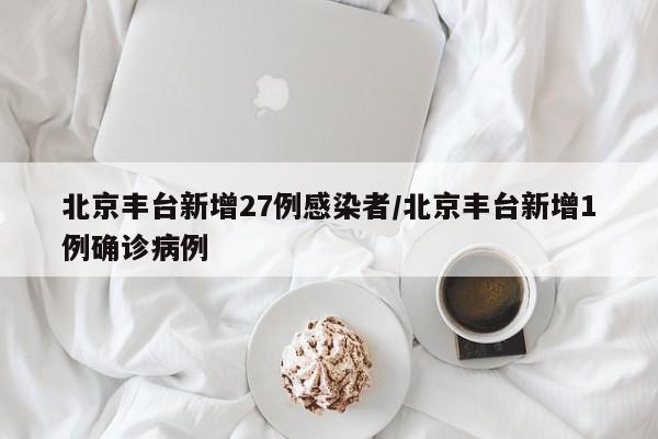 北京丰台新增27例感染者/北京丰台新增1例确诊病例