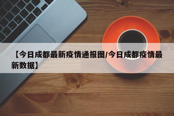 【今日成都最新疫情通报图/今日成都疫情最新数据】