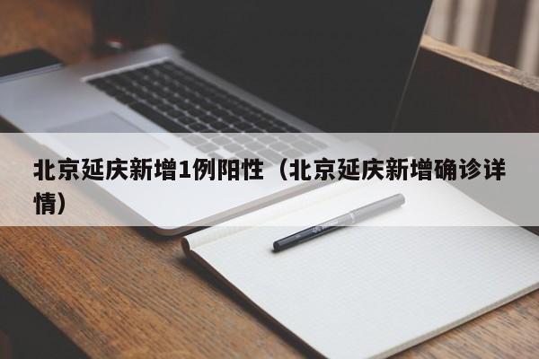 北京延庆新增1例阳性（北京延庆新增确诊详情）
