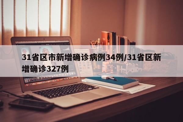 31省区市新增确诊病例34例/31省区新增确诊327例
