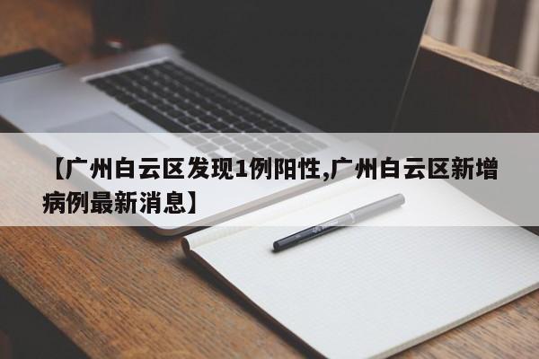 【广州白云区发现1例阳性,广州白云区新增病例最新消息】