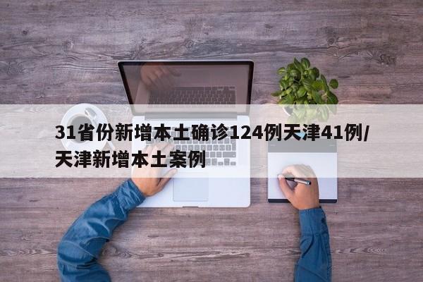 31省份新增本土确诊124例天津41例/天津新增本土案例