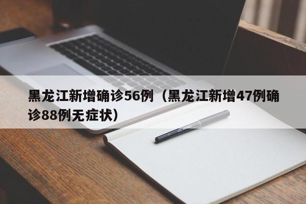黑龙江新增确诊56例（黑龙江新增47例确诊88例无症状）