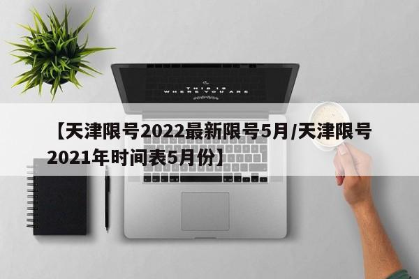 【天津限号2022最新限号5月/天津限号2021年时间表5月份】
