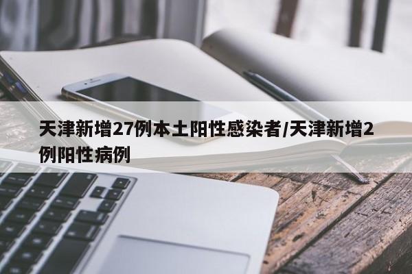 天津新增27例本土阳性感染者/天津新增2例阳性病例