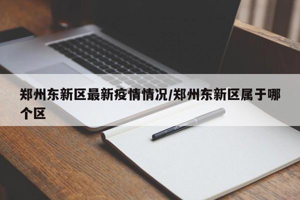 郑州东新区最新疫情情况/郑州东新区属于哪个区
