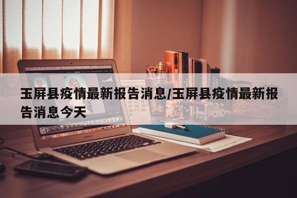 玉屏县疫情最新报告消息/玉屏县疫情最新报告消息今天