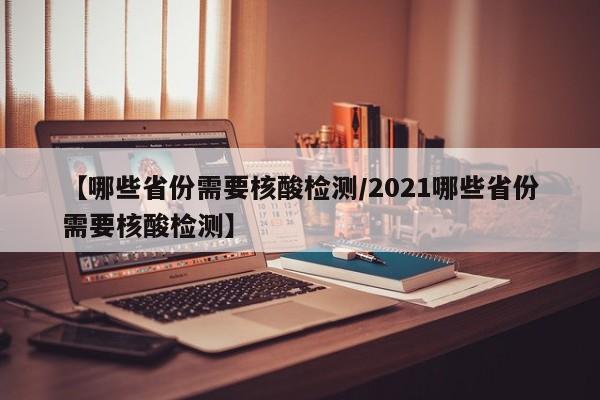 【哪些省份需要核酸检测/2021哪些省份需要核酸检测】