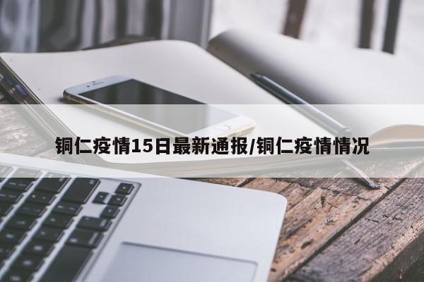 铜仁疫情15日最新通报/铜仁疫情情况