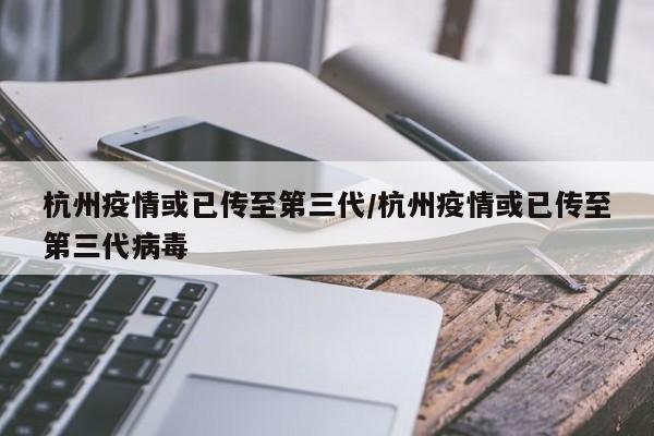 杭州疫情或已传至第三代/杭州疫情或已传至第三代病毒