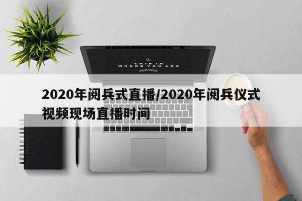 2020年阅兵式直播/2020年阅兵仪式视频现场直播时间