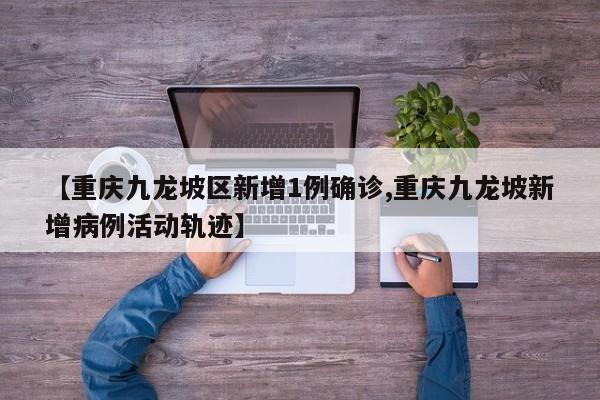 【重庆九龙坡区新增1例确诊,重庆九龙坡新增病例活动轨迹】