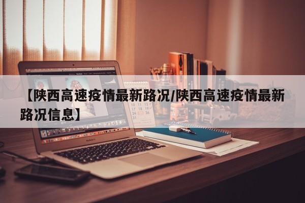 【陕西高速疫情最新路况/陕西高速疫情最新路况信息】