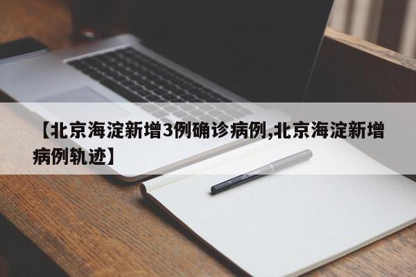 【北京海淀新增3例确诊病例,北京海淀新增病例轨迹】