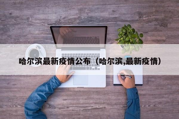 哈尔滨最新疫情公布（哈尔滨,最新疫情）