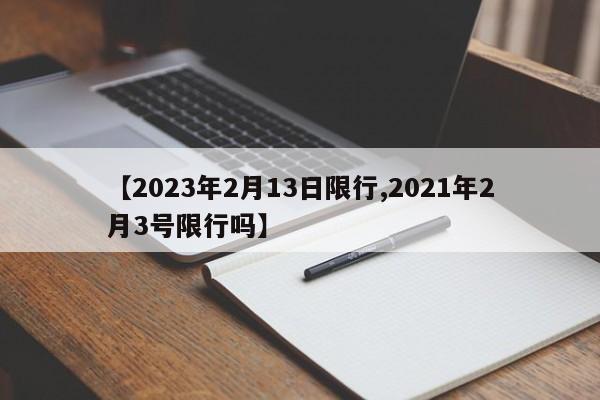 【2023年2月13日限行,2021年2月3号限行吗】