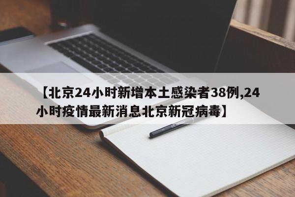 【北京24小时新增本土感染者38例,24小时疫情最新消息北京新冠病毒】
