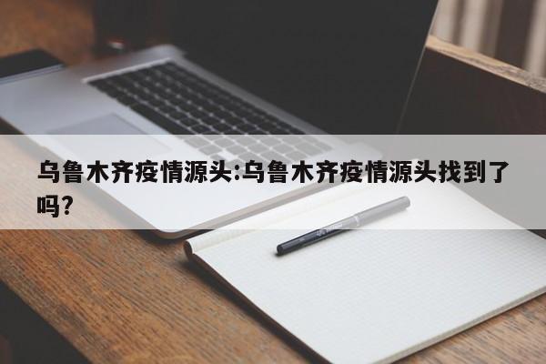 乌鲁木齐疫情源头:乌鲁木齐疫情源头找到了吗?