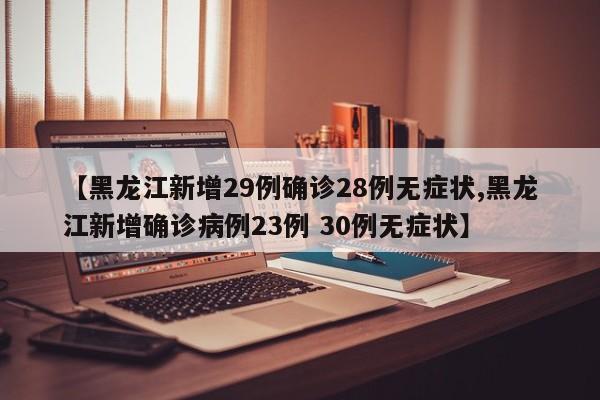【黑龙江新增29例确诊28例无症状,黑龙江新增确诊病例23例 30例无症状】
