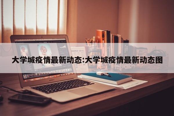 大学城疫情最新动态:大学城疫情最新动态图