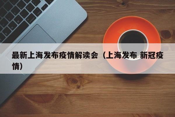 最新上海发布疫情解读会(上海发布 新冠疫情)