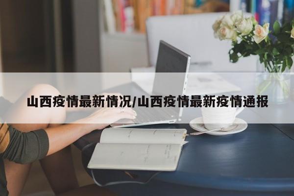 山西疫情最新情况/山西疫情最新疫情通报