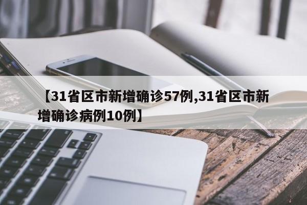 【31省区市新增确诊57例,31省区市新增确诊病例10例】