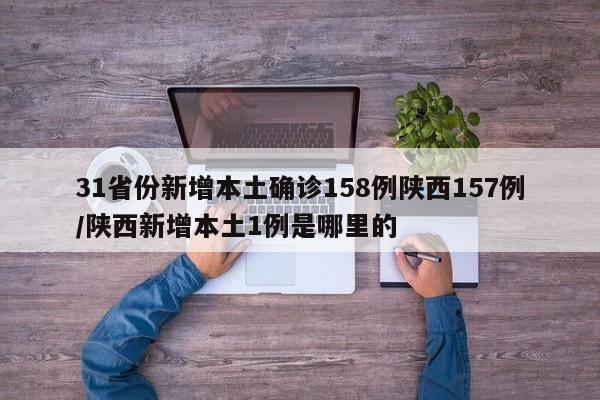 31省份新增本土确诊158例陕西157例/陕西新增本土1例是哪里的
