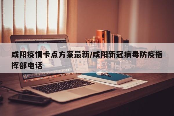 咸阳疫情卡点方案最新/咸阳新冠病毒防疫指挥部电话