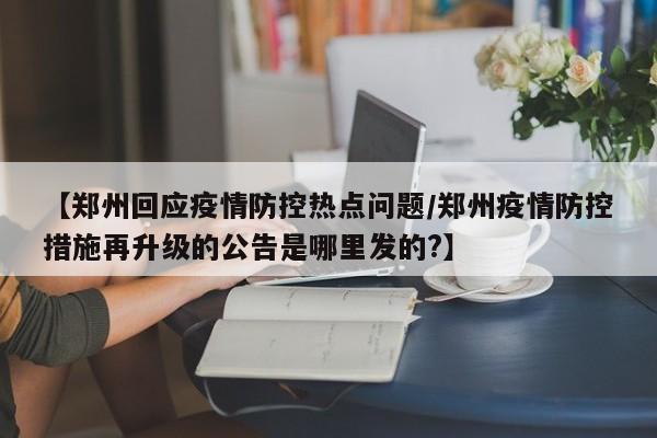 【郑州回应疫情防控热点问题/郑州疫情防控措施再升级的公告是哪里发的?】