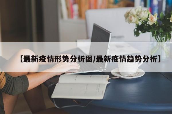 【最新疫情形势分析图/最新疫情趋势分析】
