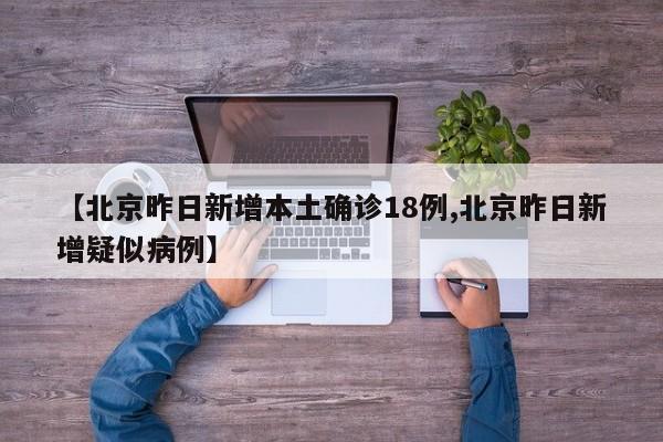 【北京昨日新增本土确诊18例,北京昨日新增疑似病例】