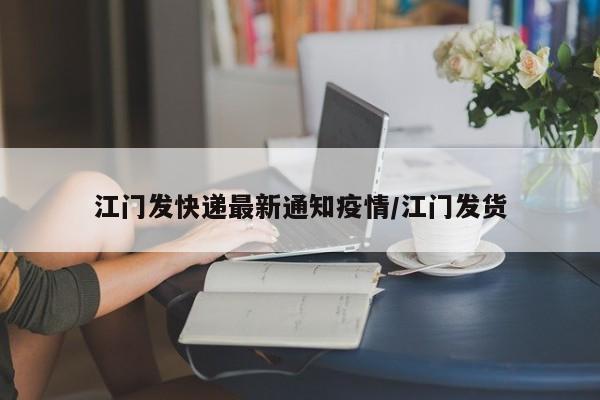 江门发快递最新通知疫情/江门发货
