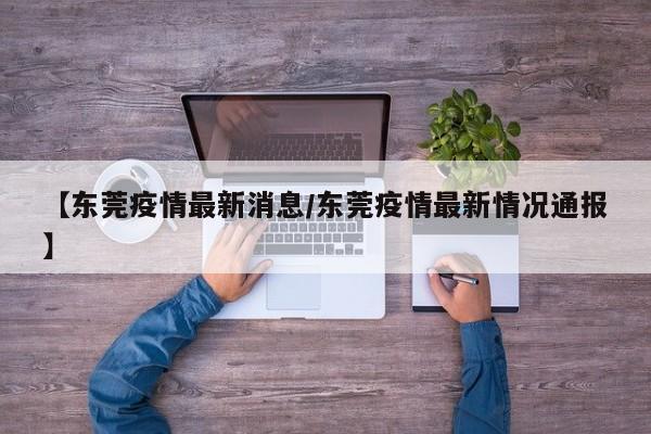 【东莞疫情最新消息/东莞疫情最新情况通报】