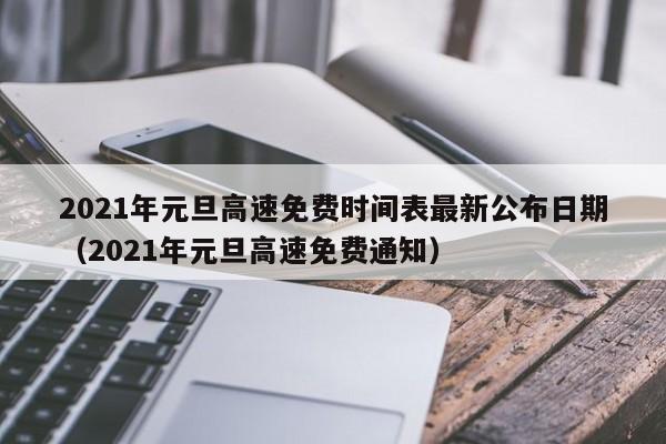 2021年元旦高速免费时间表最新公布日期(2021年元旦高速免费通知)