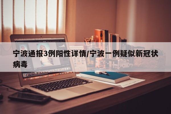 宁波通报3例阳性详情/宁波一例疑似新冠状病毒
