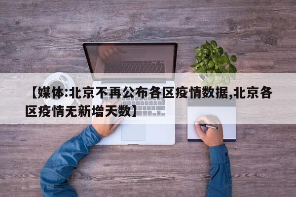 【媒体:北京不再公布各区疫情数据,北京各区疫情无新增天数】