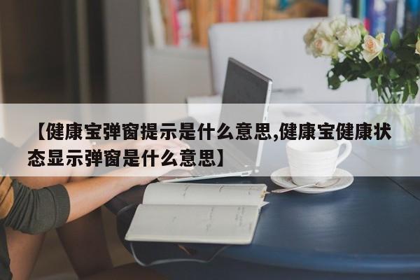 【健康宝弹窗提示是什么意思,健康宝健康状态显示弹窗是什么意思】
