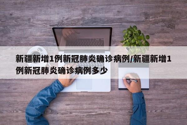 新疆新增1例新冠肺炎确诊病例/新疆新增1例新冠肺炎确诊病例多少