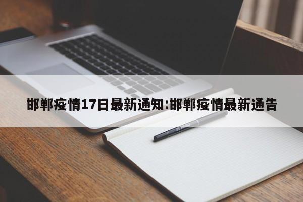 邯郸疫情17日最新通知:邯郸疫情最新通告