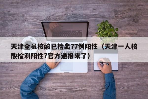 天津全员核酸已检出77例阳性(天津一人核酸检测阳性?官方通报来了)