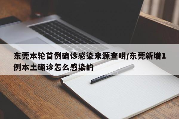 东莞本轮首例确诊感染来源查明/东莞新增1例本土确诊怎么感染的