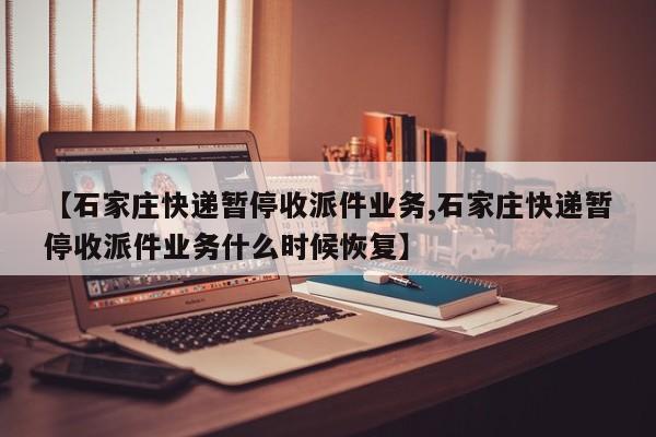 【石家庄快递暂停收派件业务,石家庄快递暂停收派件业务什么时候恢复】