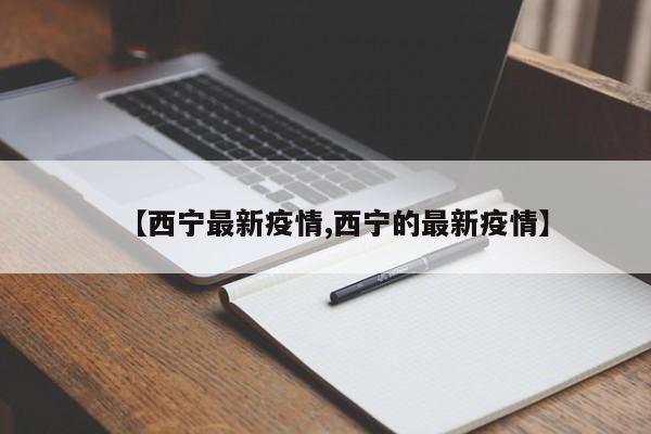 【西宁最新疫情,西宁的最新疫情】