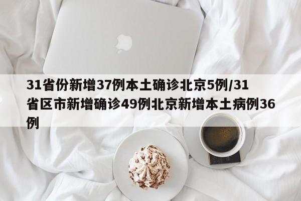 31省份新增37例本土确诊北京5例/31省区市新增确诊49例北京新增本土病例36例