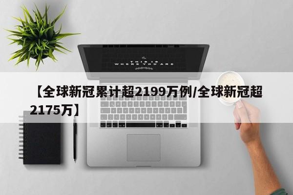 【全球新冠累计超2199万例/全球新冠超2175万】