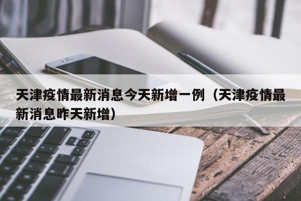 天津疫情最新消息今天新增一例(天津疫情最新消息昨天新增)