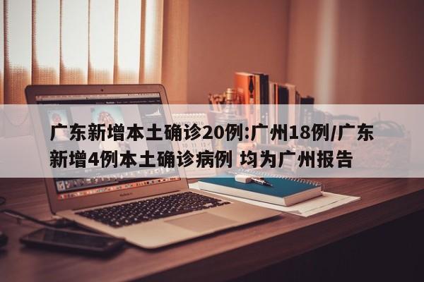 广东新增本土确诊20例:广州18例/广东新增4例本土确诊病例 均为广州报告