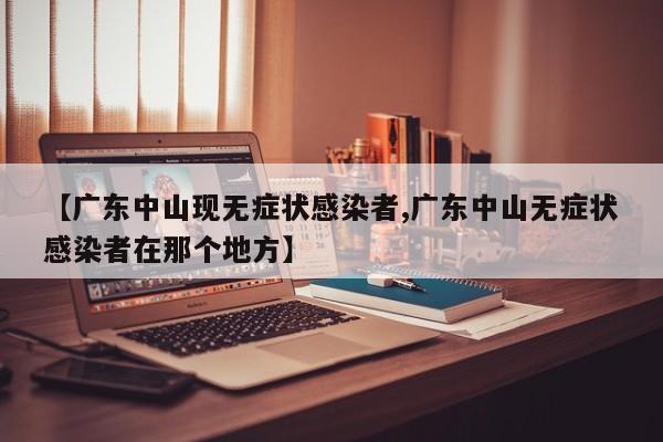 【广东中山现无症状感染者,广东中山无症状感染者在那个地方】